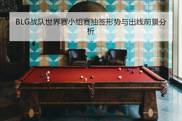 BLG战队世界赛小组赛抽签形势与出线前景分析